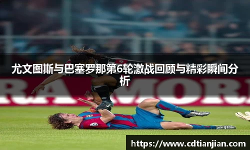 尤文图斯与巴塞罗那第6轮激战回顾与精彩瞬间分析