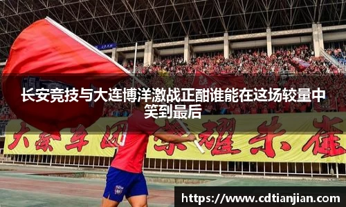 长安竞技与大连博洋激战正酣谁能在这场较量中笑到最后